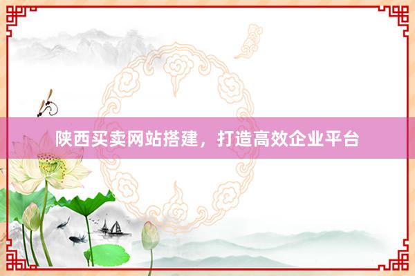 陕西买卖网站搭建，打造高效企业平台