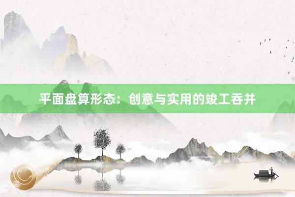 平面盘算形态：创意与实用的竣工吞并