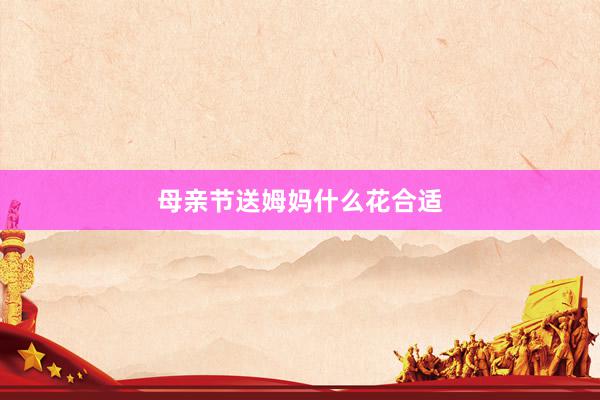 母亲节送姆妈什么花合适