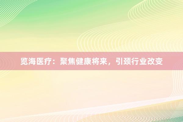 览海医疗：聚焦健康将来，引颈行业改变