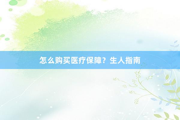 怎么购买医疗保障？生人指南
