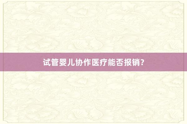 试管婴儿协作医疗能否报销？