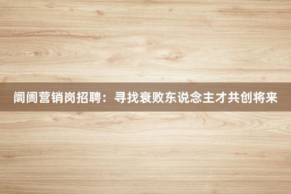 阛阓营销岗招聘：寻找衰败东说念主才共创将来
