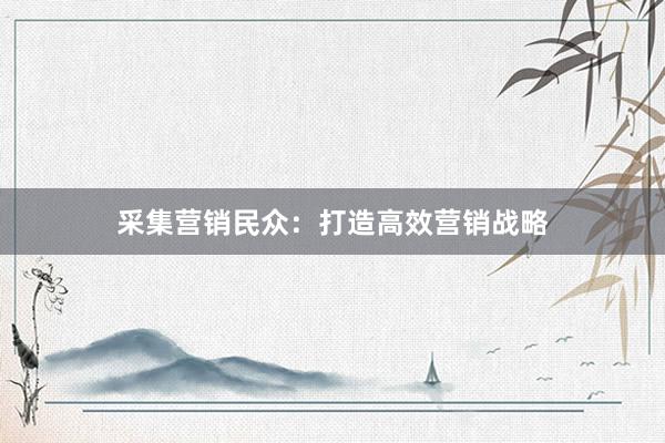 采集营销民众：打造高效营销战略