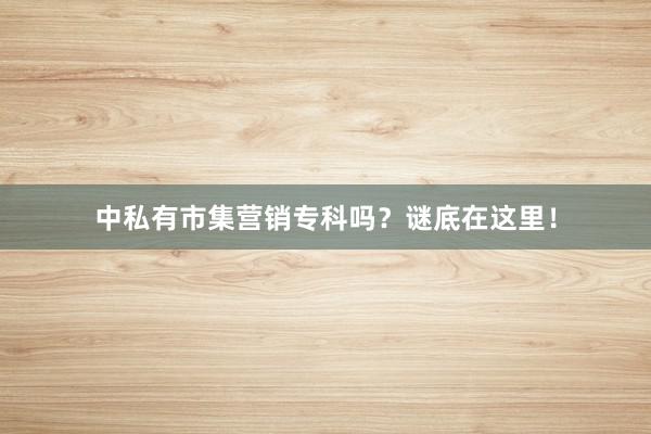中私有市集营销专科吗？谜底在这里！